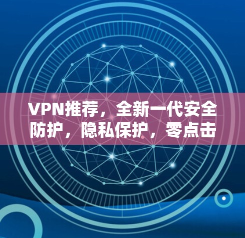 VPN推荐,全新一代安全防护,隐私保护,零点击连接,轻松接入,放心使用