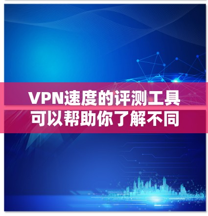 VPN速度的评测工具可以帮助你了解不同的VPN服务的性能和稳定性。以下是一些推荐的工具
