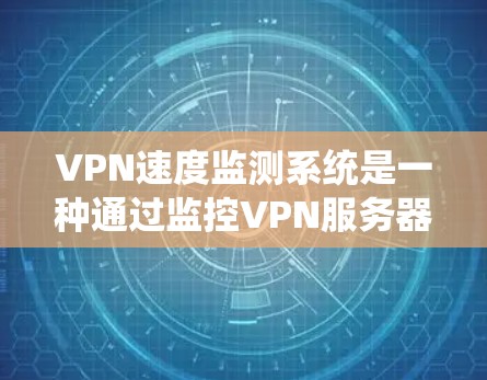 VPN速度监测系统是一种通过监控VPN服务器和用户数据传输速度的系统，旨在确保数据传输的可靠性和安全性。以下是对该系统的详细分析和建议