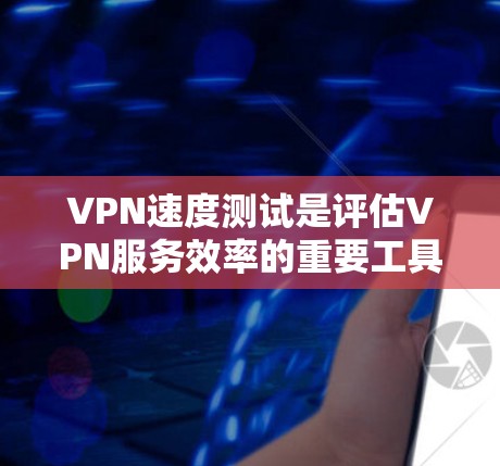 VPN速度测试是评估VPN服务效率的重要工具。以下是一些常见的VPN速度测试方法和评测,供你参考