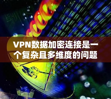 VPN数据加密连接是一个复杂且多维度的问题,涉及加密技术、数据安全和网络协议等多个方面。以下是对该问题的分步解释和总结