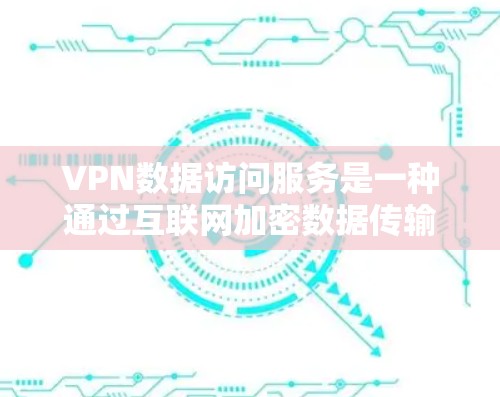 VPN数据访问服务是一种通过互联网加密数据传输的网络技术,用户可以通过以下步骤访问内容