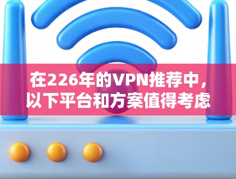在226年的VPN推荐中，以下平台和方案值得考虑，它们在安全性、价格、设备兼容性和隐私保护方面表现优异