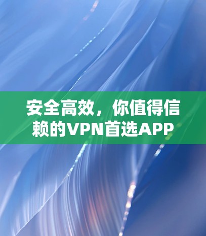安全高效，你值得信赖的VPN首选APP