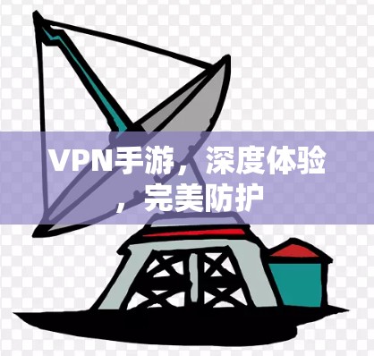 VPN手游,深度体验,完美防护