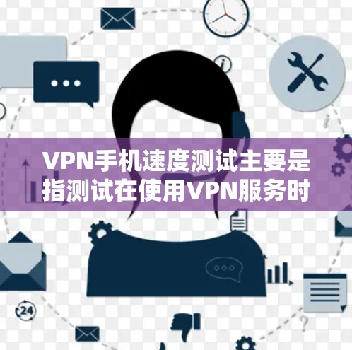 VPN手机速度测试主要是指测试在使用VPN服务时,手机的速度是否能够正常运行,尤其是在连接到远程服务器时的稳定性。如果速度太慢,可能会导致体验不佳,甚至影响游戏、视频通话等应用的使用