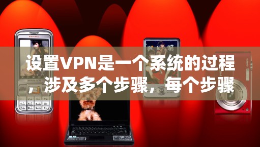 设置VPN是一个系统的过程,涉及多个步骤,每个步骤都需要仔细操作以确保安全和稳定。以下是详细步骤指南