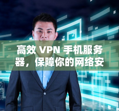高效 VPN 手机服务器,保障你的网络安全与隐私