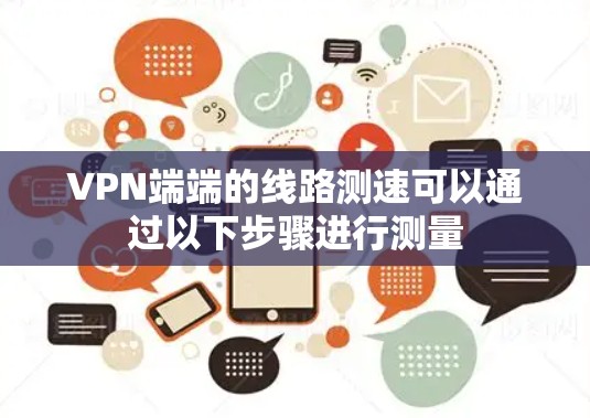 VPN端端的线路测速可以通过以下步骤进行测量