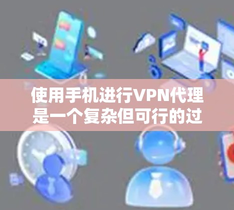 使用手机进行VPN代理是一个复杂但可行的过程，需要综合考虑多个因素。以下是一个详细且条理清晰的步骤指南
