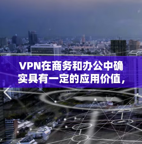 VPN在商务和办公中确实具有一定的应用价值,主要体现在高效沟通、数据安全和信息隔离方面。然而,其使用需要综合考虑技术、用户、企业环境和潜在风险等多个因素。以下是对VPN在商务和办公中的详细分析和建议