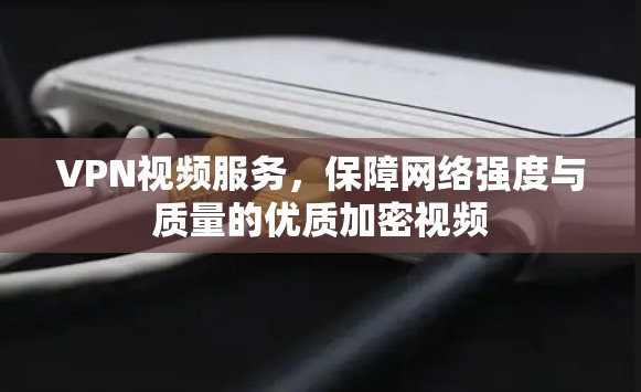 VPN视频服务，保障网络强度与质量的优质加密视频