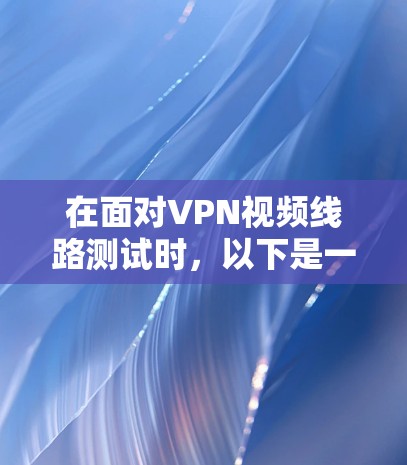 在面对VPN视频线路测试时,以下是一些详细的步骤指南和注意事项,帮助你更好地进行操作和安全防护