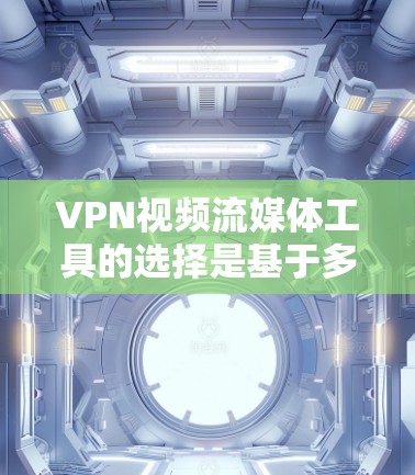 VPN视频流媒体工具的选择是基于多个因素的综合考量。以下是详细的建议,帮助你更好地选择适合自己的工具