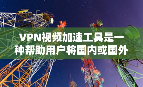 VPN视频加速工具是一种帮助用户将国内或国外的视频下载到国外或国内服务器的工具。以下是详细介绍
