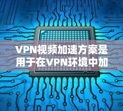 VPN视频加速方案是用于在VPN环境中加速视频的快速方式。以下是一些常见的VPN加速工具和方案