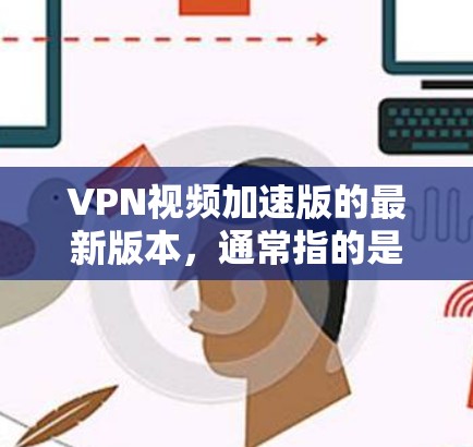 VPN视频加速版的最新版本，通常指的是专门的VPN加速工具，这些工具能够帮助用户更快地下载VPN内容。以下是一些常见的VPN加速软件及其特点