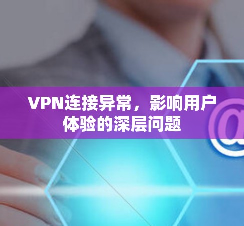 VPN连接异常，影响用户体验的深层问题