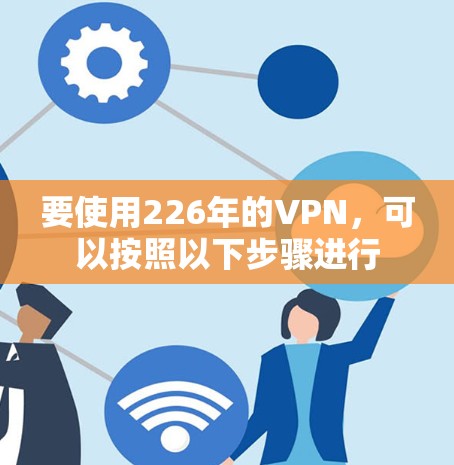 要使用226年的VPN,可以按照以下步骤进行