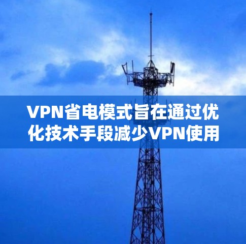 VPN省电模式旨在通过优化技术手段减少VPN使用的电力消耗,从而节省能源资源。以下是对这一模式的详细分析