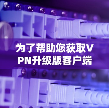 为了帮助您获取VPN升级版客户端的官网信息,我需要了解升级版的具体名称和官网链接。根据您的描述,升级版可能是VPC或SNAP版本,这些可能有不同的官网。以下是我整理的信息