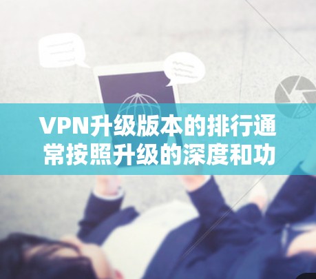 VPN升级版本的排行通常按照升级的深度和功能来划分。以下是这些版本的基本信息