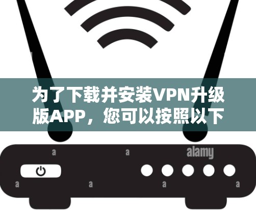 为了下载并安装VPN升级版APP,您可以按照以下步骤进行