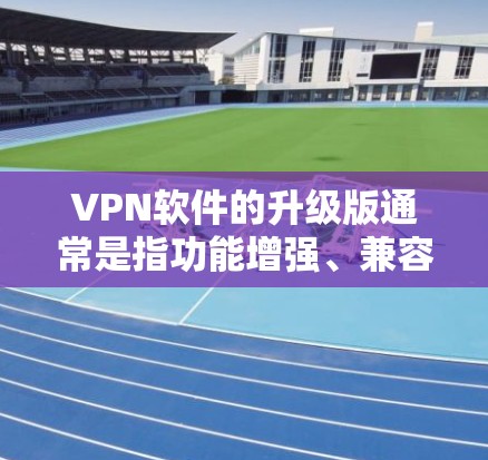 VPN软件的升级版通常是指功能增强、兼容性更好的版本。以下是一些可能的步骤和注意事项,帮助您了解如何升级VPNAPP