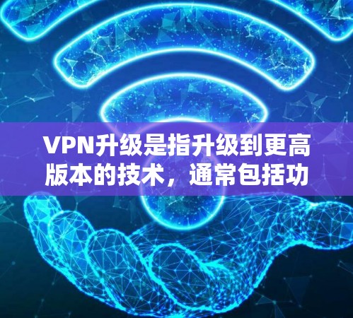 VPN升级是指升级到更高版本的技术,通常包括功能优化和技术升级。以下是关于VPN升级的详细说明