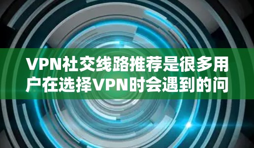 VPN社交线路推荐是很多用户在选择VPN时会遇到的问题。以下是一些常见的VPN推荐,适用于不同需求的用户