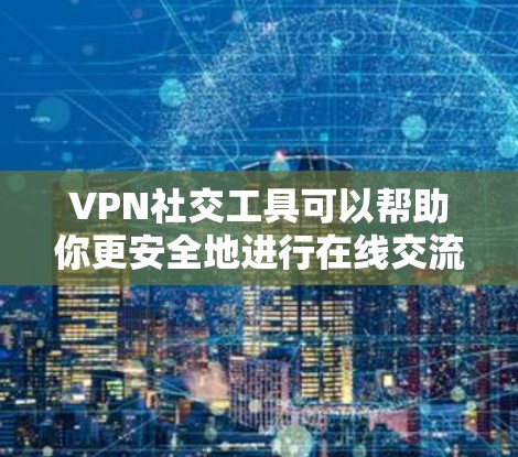 VPN社交工具可以帮助你更安全地进行在线交流,但下载和安装时需要确保使用安全的VPN服务。以下是一些 useful 的VPN社交工具推荐,以及如何下载它们