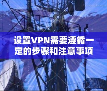 设置VPN需要遵循一定的步骤和注意事项,以下是一些基本的设置指南