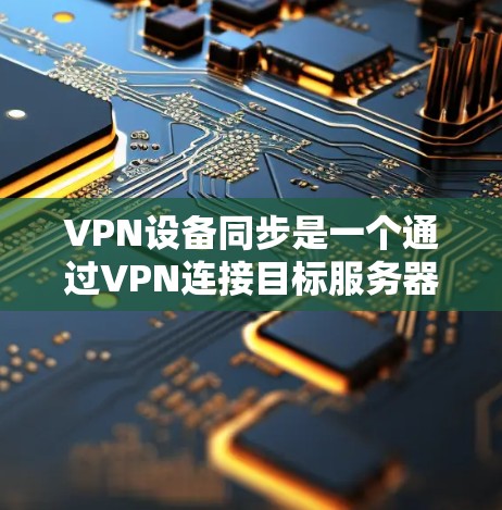 VPN设备同步是一个通过VPN连接目标服务器并进行数据同步的操作。以下是详细步骤