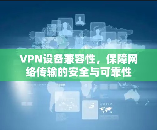 VPN设备兼容性,保障网络传输的安全与可靠性