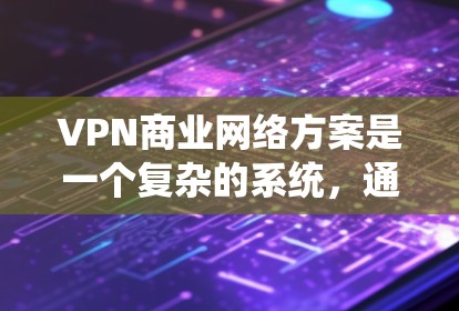 VPN商业网络方案是一个复杂的系统,通常需要从目标市场、技术、成本、法律等多个方面进行规划和设计。以下是一个详细的VPN商业网络方案,供您参考