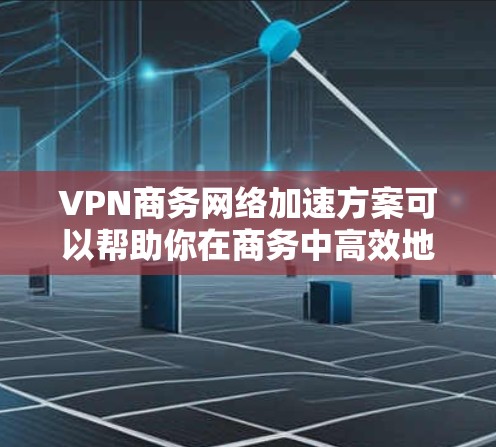 VPN商务网络加速方案可以帮助你在商务中高效地处理文件传输、视频会议等任务,同时优化网络性能,提升用户体验。以下是一个详细的VPN商务网络加速方案