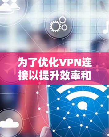 为了优化VPN连接以提升效率和稳定性,以下是一个分步骤的指南