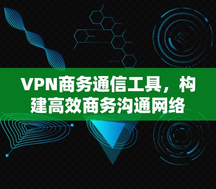VPN商务通信工具,构建高效商务沟通网络