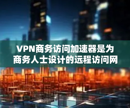 VPN商务访问加速器是为商务人士设计的远程访问网络资源的工具,旨在提升效率并保护隐私。以下是一个结构化的总结和建议,帮助您更好地选择和使用这些工具