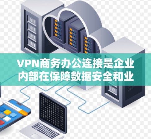 VPN商务办公连接是企业内部在保障数据安全和业务连续性方面常见的技术选择。以下是一些关键点和步骤,帮助您顺利配置和使用VPN