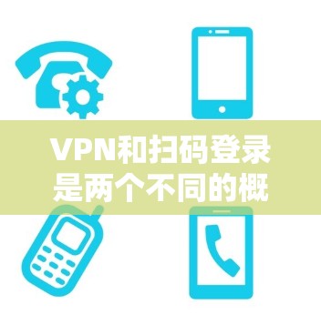 VPN和扫码登录是两个不同的概念，它们在技术上有所不同，但在大多数情况下，如果用户想使用VPN服务，他们可能会尝试使用扫码登录。以下是关于VPN和扫码登录的一些关键点，以及如何使用它们