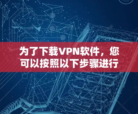 为了下载VPN软件,您可以按照以下步骤进行