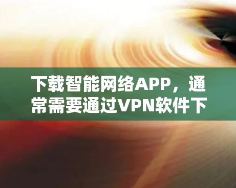 下载智能网络APP，通常需要通过VPN软件下载。以下是获取VPN软件下载密码的步骤