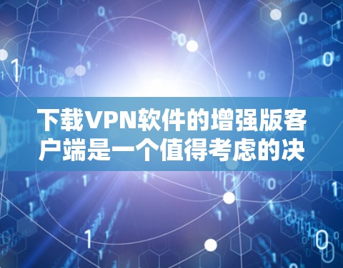 下载VPN软件的增强版客户端是一个值得考虑的决定,但需要综合考虑多个因素。以下是对关键点的总结和建议