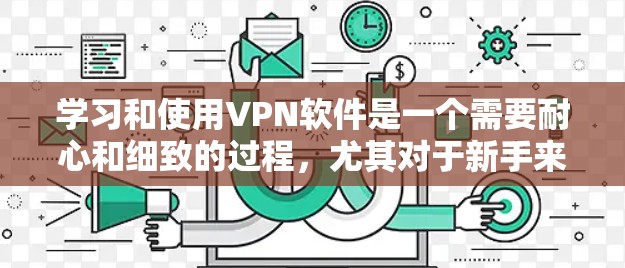 学习和使用VPN软件是一个需要耐心和细致的过程,尤其对于新手来说。以下是一些实用的步骤和注意事项,帮助你在使用 VPN 软件时更加顺利
