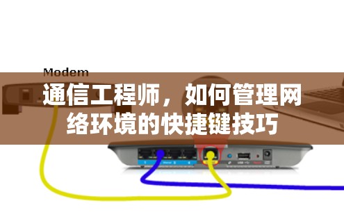 通信工程师，如何管理网络环境的快捷键技巧
