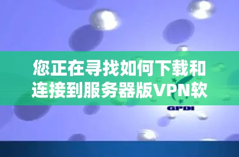您正在寻找如何下载和连接到服务器版VPN软件的步骤。以下是一个系统化的指南，帮助您完成这一过程