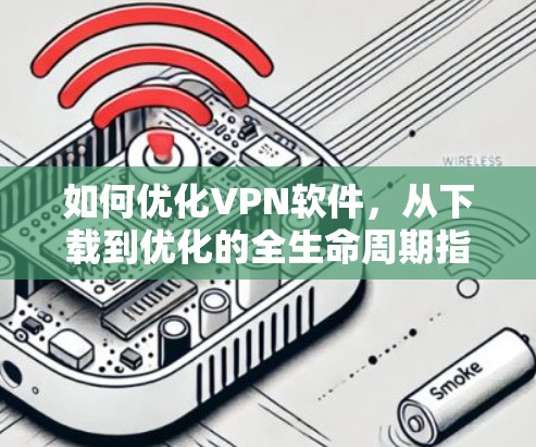 如何优化VPN软件，从下载到优化的全生命周期指南