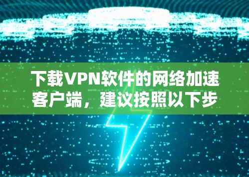 下载VPN软件的网络加速客户端,建议按照以下步骤进行
