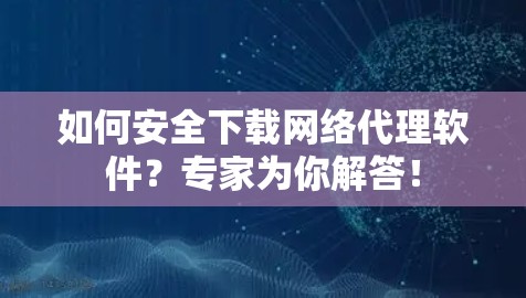 如何安全下载网络代理软件?专家为你解答!